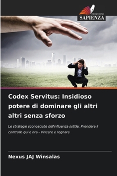 Codex Servitus: Insidioso potere di dominare gli altri altri senza sforzo: Le strategie sconosciute dell'influenza sottile: Prendere il controllo qui e ora - Vincere e regnare (Italian Edition)