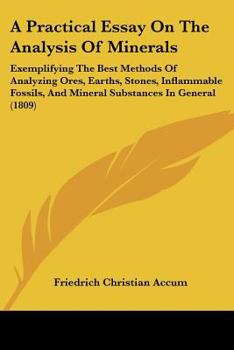 Paperback A Practical Essay On The Analysis Of Minerals: Exemplifying The Best Methods Of Analyzing Ores, Earths, Stones, Inflammable Fossils, And Mineral Subst Book