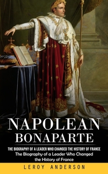 Paperback Napolean Bonaparte: The Biography of a Leader Who Changed the History of France (The Biography of a Leader Who Changed the History of Fran Book