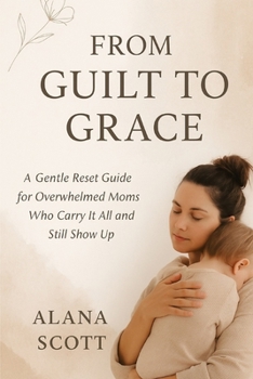 Paperback From Guilt to Grace: A Gentle Reset Guide for Overwhelmed Moms Who Carry It All and Still Show Up Book