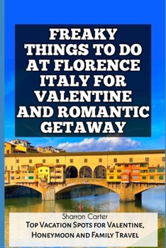 FREAKY THINGS TO DO AT FLORENCE ITALY FOR VALENTINE AND ROMANTIC GETAWAY: Top Vacation Spots for Valentine, Honeymoon and Family Travel (Travel Books and Tour Guides)