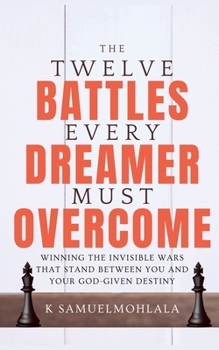 12 Battles Every Dreamer Must Overcome: Winning the Invisible Wars That Stand Between You and Your God-Given Destiny