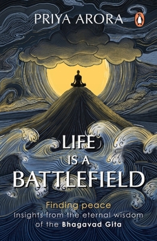 Life Is A Battlefield: Insights from the Eternal Wisdom of the Bhagavad Gita