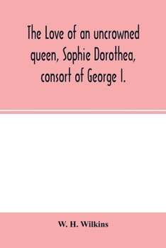 Paperback The love of an uncrowned queen, Sophie Dorothea, consort of George I.: and her correspondence with Philip Christopher Count Ko&#776;nigsmarck (now fir Book