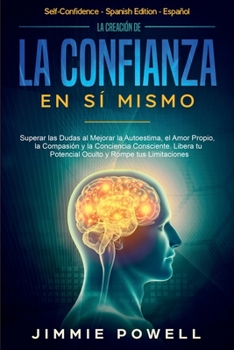 Paperback La Creación de la Confianza en Sí Mismo: Superar las Dudas al Mejorar la Autoestima, el Amor Propio, la Compasión y la Conciencia Consciente. Libera t [Spanish] Book