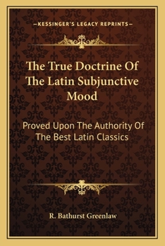 The True Doctrine of the Latin Subjunctive Mood, Proved Upon the Authority of the Best Latin Classics