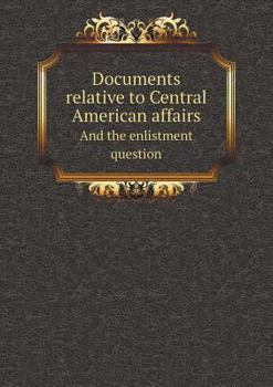 Documents Relative to Central American Affairs and the Enlistment Question