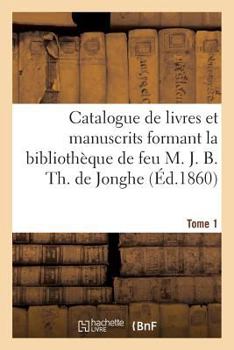 Paperback Catalogue de Livres Et Manuscrits Formant La Bibliothèque de Feu M. J. B. Th. de Jonghe Tome 1 [French] Book