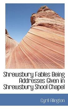 Shrewsbury Fables Being Addresses Given in Shrewsbury Shool Chapel