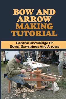 Paperback Bow And Arrow Making Tutorial: General Knowledge Of Bows, Bowstrings And Arrows: Bows And Arrows Of The Native Americans Book