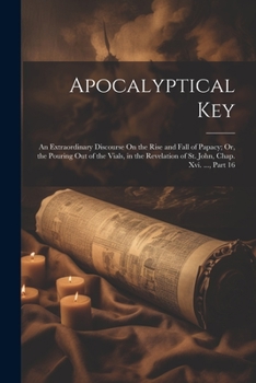 Paperback Apocalyptical Key: An Extraordinary Discourse On the Rise and Fall of Papacy; Or, the Pouring Out of the Vials, in the Revelation of St. Book