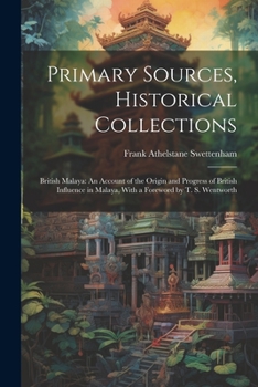 Paperback Primary Sources, Historical Collections: British Malaya: An Account of the Origin and Progress of British Influence in Malaya, With a Foreword by T. S Book