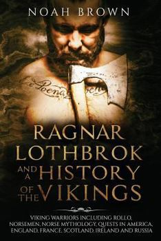 Paperback Ragnar Lothbrok and a History of the Vikings: Viking Warriors Including Rollo, Norsemen, Norse Mythology, Quests in America, England, France, Scotland Book