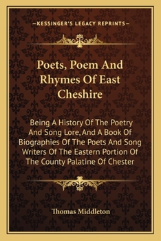 Poets, Poem And Rhymes Of East Cheshire: Being A History Of The Poetry And Song Lore, And A Book Of Biographies Of The Poets And Song Writers Of The Eastern Portion Of The County Palatine Of Chester