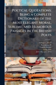 Paperback Poetical Quotations: Being a Complete Dictionary of the Most Elegant Moral, Sublime, and Humorous Passages in the British Poets: 1 Book