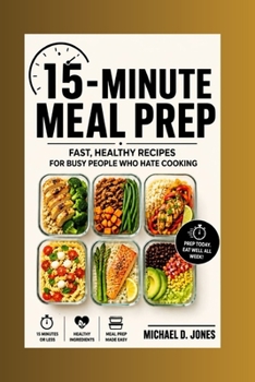 15-minute Meal Prep: Fast, Healthy Recipes For Busy People Who Hate Cooking