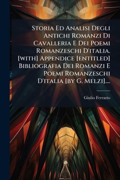 Storia Ed Analisi Degli Antichi Romanzi Di Cavalleria E Dei Poemi Romanzeschi D'italia. [with] Appendice [entitled] Bibliografia Dei Romanzi E Poemi ... D'italia [by G. Melzi]....