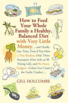 How to Feed Your Whole Family a Healthy Balanced Diet, with Very Little Money and Hardly Any Time, Even If You Have a Tiny Kitchen, Only Three Saucepans ... - Unless You Count the Garlic Crusher...