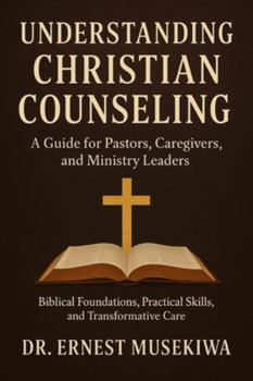 Understanding Christian Counseling: A Guide for Pastors, Caregivers, and Ministry Leaders: Biblical Foundations, Practical Skills, and Transformative Care
