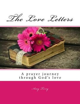 The Love Letters : A Prayer Journey Through the Dimensions of God's Love