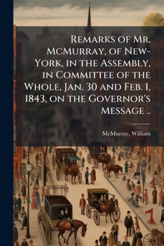 Remarks of Mr. McMurray, of New-York, in the Assembly, in Committee of the Whole, Jan. 30 and Feb. 1, 1843, on the Governor's Message ..