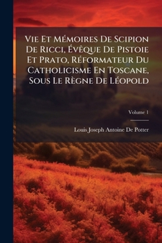 Vie Et Memoires de Scipion de Ricci, Vque de Pistoie Et Prato, Rformateur Du Catholicisme En Toscane, Sous Le Rgne de Lopold, Volume 1