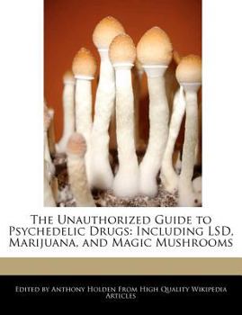 The Unauthorized Guide to Psychedelic Drugs : Including Lsd, Marijuana, and Magic Mushrooms