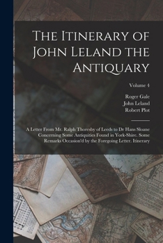 Paperback The Itinerary of John Leland the Antiquary: A Letter From Mr. Ralph Thoresby of Leeds to Dr Hans Sloane Concerning Some Antiquities Found in York-Shir Book