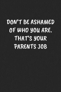 DON’T BE ASHAMED OF WHO YOU ARE. THAT’S YOUR PARENTS JOB: Funny Sarcastic Coworker Journal - Blank Lined Gift Notebook