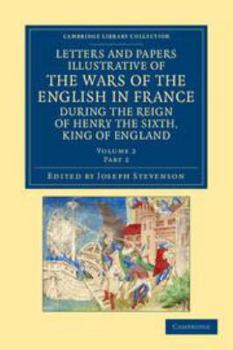Electronics Letters and Papers Illustrative of the Wars of the English in France: Volume 2, Part 2: During the Reign of Henry the Sixth, King of England Book