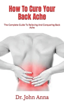 Paperback How To Cure Your Back Ache: The Complete Guide To Relieving And Conquering Back Ache Book