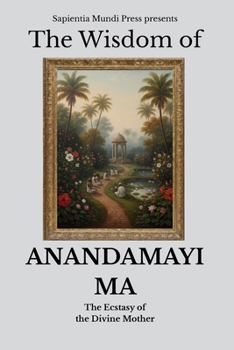 The Wisdom of Anandamayi Ma: The Ecstasy of the Divine Mother