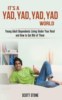 Paperback It's a YAD, YAD, YAD, YAD World: Young Adult Dependents Living Under Your Roof and How to Get Rid of Them Book