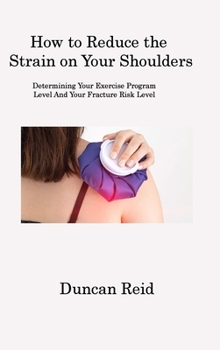 Hardcover How to Reduce the Strain on Your Shoulders: Determining Your Exercise Program Level And Your Fracture Risk Level Book