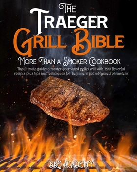 The Traeger Grill Bible - More Than a Smoker Cookbook: The ultimate guide to master your wood pellet grill with 200 flavorful recipes plus tips and techniques for beginners and advanced pitmasters