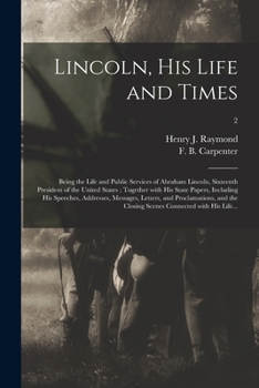 Lincoln, His Life and Times: Being the Life and Public Services of Abraham Lincoln, Sixteenth President of the United States; Together With His State ... and Proclamations, and the Closing...; 2