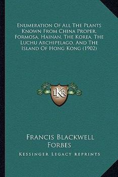 Paperback Enumeration Of All The Plants Known From China Proper, Formosa, Hainan, The Korea, The Luchu Archipelago, And The Island Of Hong Kong (1902) Book