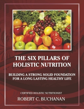 Paperback The Six Pillars of Holistic Nutrition: Building a Strong Solid Foundation for a Long Lasting Healthy Life (Health & Nutrition) Book