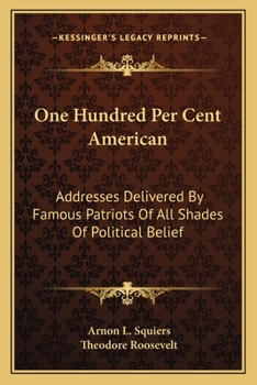 One Hundred Per Cent American: Addresses Delivered by Famous Patriots of All Shades of Political Belief