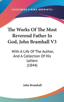 Hardcover The Works Of The Most Reverend Father In God, John Bramhall V3: With A Life Of The Author, And A Collection Of His Letters (1844) Book