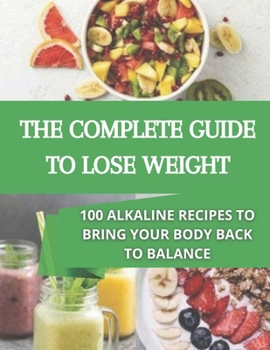 The complete guide to lose weight: 100 alkaline recipes to bring your body back to balance