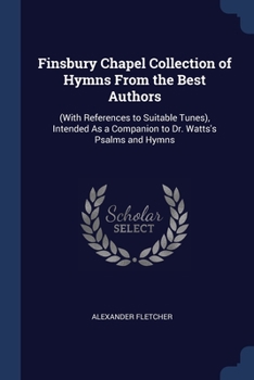 Paperback Finsbury Chapel Collection of Hymns From the Best Authors: (With References to Suitable Tunes), Intended As a Companion to Dr. Watts's Psalms and Hymn Book