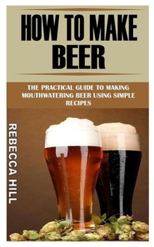 Paperback How to Make Beer: The Practical Guide To Making Mouthwatering Beer Using Simple Recipes Book
