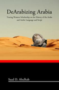 DeArabizing Arabia: Tracing Western Scholarship on the History of the Arabs and Arabic Language and Script