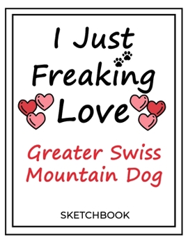 Paperback I Just Freaking Love Greater Swiss Mountain Dog: SketchBook Solution For Every Dog Lover - Premium 120 Blank Pages (8.5''x11'') - Gift For Greater Swi Book