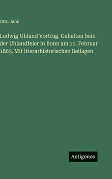 Ludwig Uhland Vortrag. Gehalten bein der Uhlandfeier in Bonn am 11. Februar 1863. Mit literarhistorischen Beilagen
