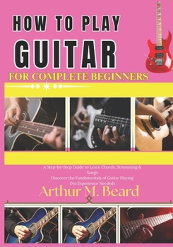 how to play guitar for complete beginners: A Step-by-Step Guide to Learn Chords, Strumming & Songs Discover the Fundamentals of Guitar Playing (No Experience Needed)