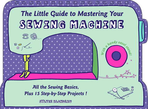 Hardcover The Little Guide to Mastering Your Sewing Machine: All the Sewing Basics, Plus 15 Step-By-Step Projects Book