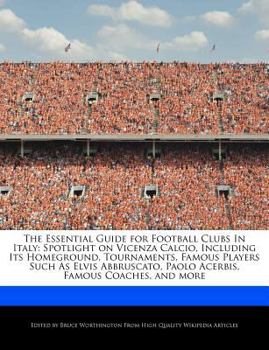 The Essential Guide for Football Clubs in Italy : Spotlight on Vicenza Calcio, Including Its Homeground, Tournaments, Famous Players Such As Elvis Abbr