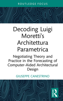 Hardcover Decoding Luigi Moretti's Architettura Parametrica: Negotiating Theory and Practice in the Forecasting of Computer-Aided Architectural Design Book